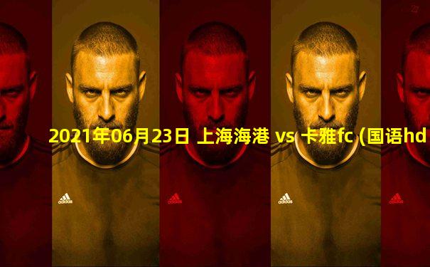 2021年06月23日 上海海港 vs 卡雅fc (国语hd)高清直播